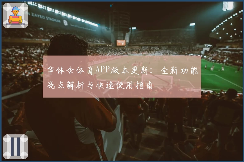 华体会体育APP版本更新：全新功能亮点解析与快速使用指南