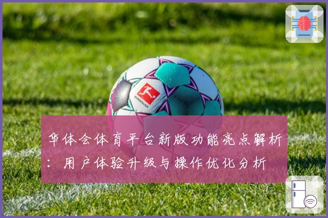 华体会体育平台新版功能亮点解析：用户体验升级与操作优化分析