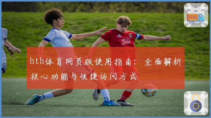 hth体育网页版使用指南：全面解析核心功能与快捷访问方式