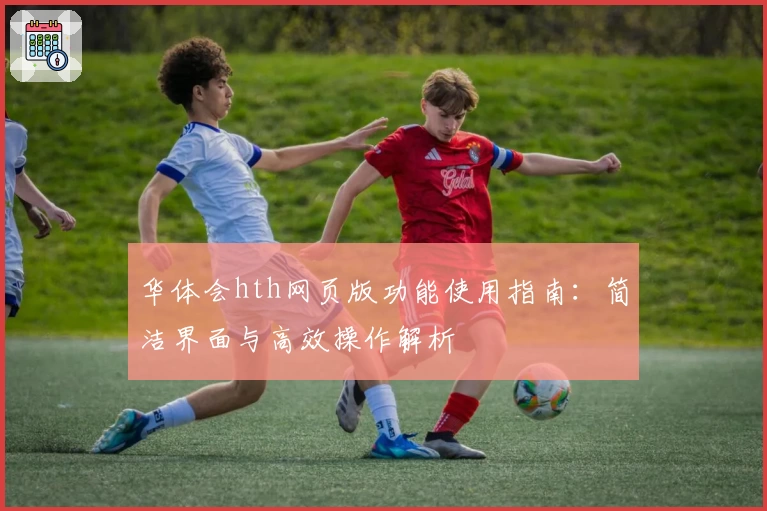 华体会hth网页版功能使用指南：简洁界面与高效操作解析