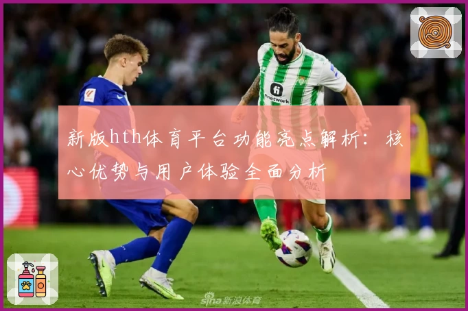 新版hth体育平台功能亮点解析：核心优势与用户体验全面分析