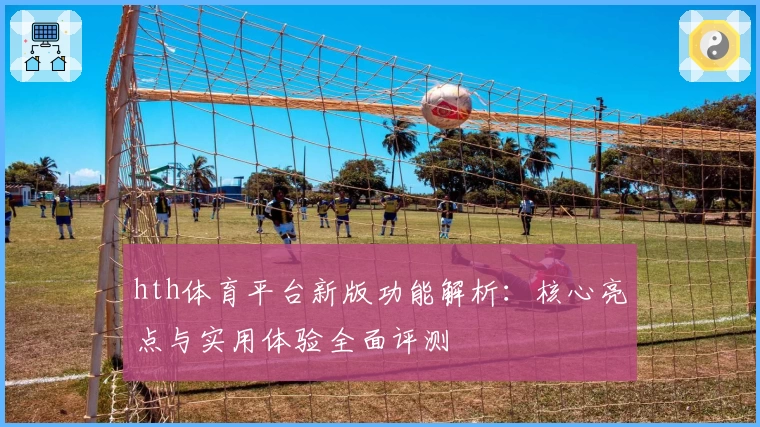 hth体育平台新版功能解析：核心亮点与实用体验全面评测