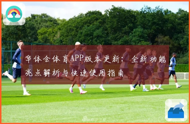 华体会体育APP版本更新：全新功能亮点解析与快速使用指南