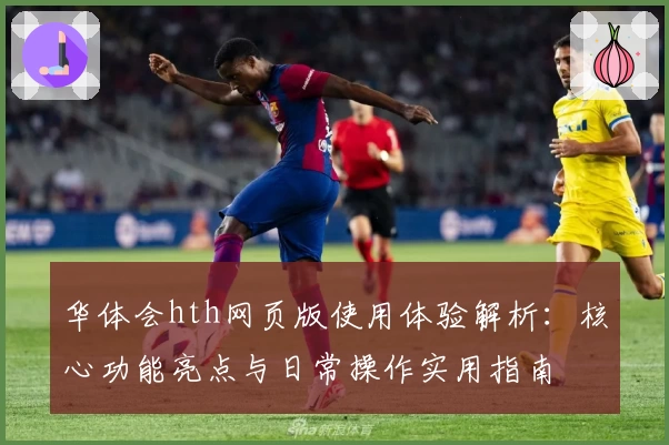 华体会hth网页版使用体验解析：核心功能亮点与日常操作实用指南