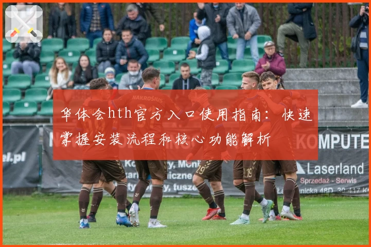 华体会hth官方入口使用指南：快速掌握安装流程和核心功能解析