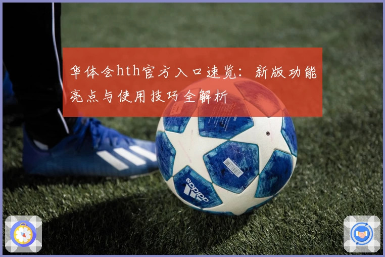 华体会hth官方入口速览：新版功能亮点与使用技巧全解析
