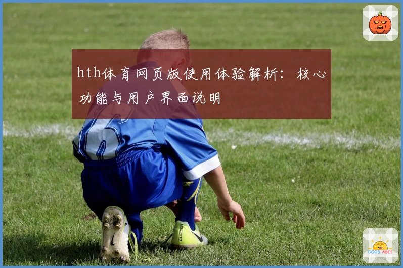 hth体育网页版使用体验解析：核心功能与用户界面说明