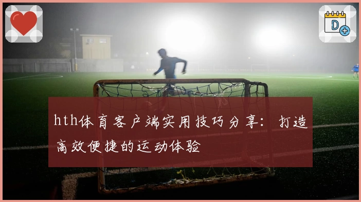 hth体育客户端实用技巧分享：打造高效便捷的运动体验