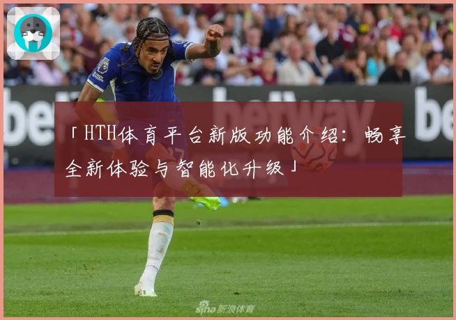 「HTH体育平台新版功能介绍：畅享全新体验与智能化升级」