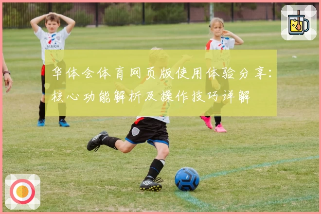 华体会体育网页版使用体验分享：核心功能解析及操作技巧详解