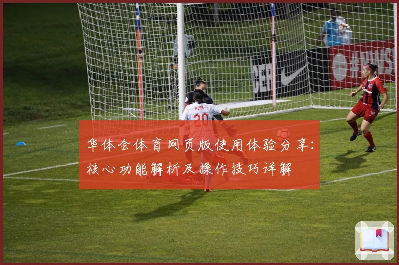 华体会体育网页版使用体验分享：核心功能解析及操作技巧详解