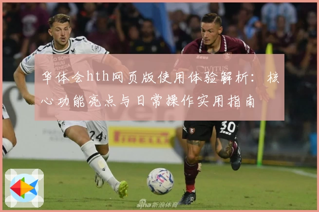 华体会hth网页版使用体验解析：核心功能亮点与日常操作实用指南