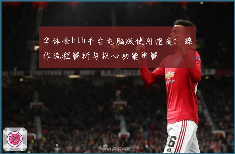 华体会hth平台电脑版使用指南：操作流程解析与核心功能讲解