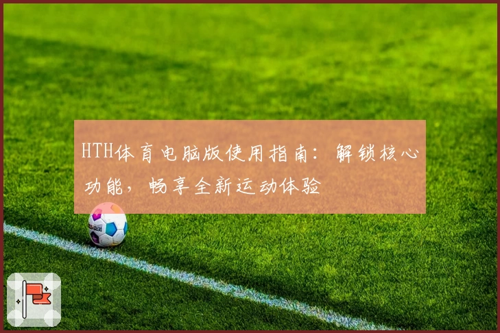 HTH体育电脑版使用指南：解锁核心功能，畅享全新运动体验