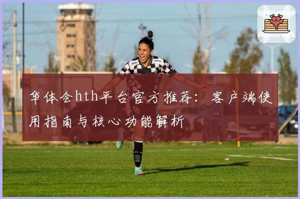 华体会hth平台官方推荐：客户端使用指南与核心功能解析