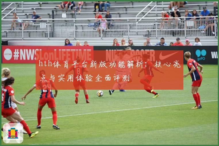 hth体育平台新版功能解析：核心亮点与实用体验全面评测
