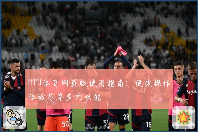HTH体育网页版使用指南：便捷操作体验尽享多元功能
