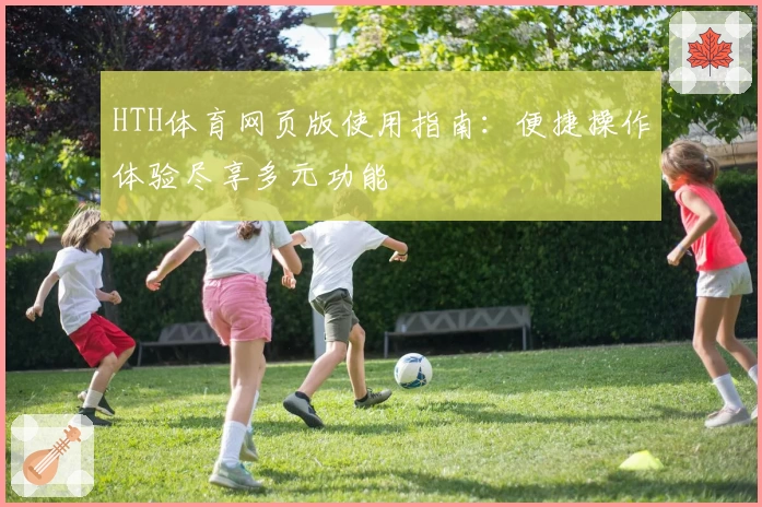 HTH体育网页版使用指南：便捷操作体验尽享多元功能