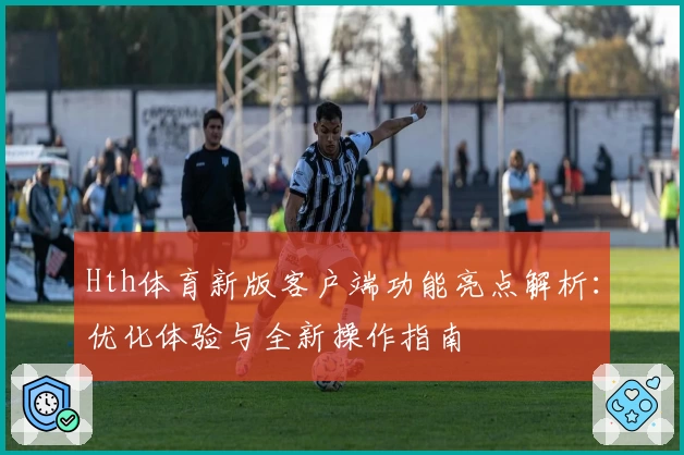 Hth体育新版客户端功能亮点解析：优化体验与全新操作指南