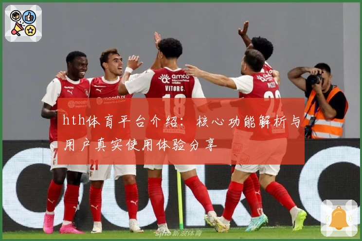 hth体育平台介绍：核心功能解析与用户真实使用体验分享