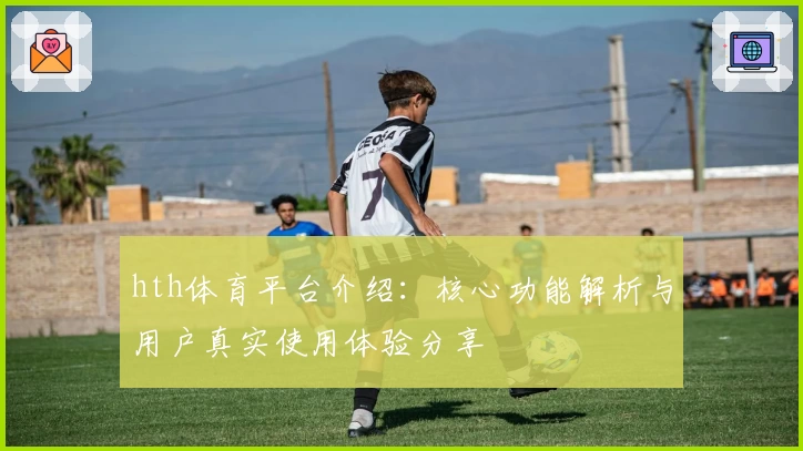 hth体育平台介绍：核心功能解析与用户真实使用体验分享