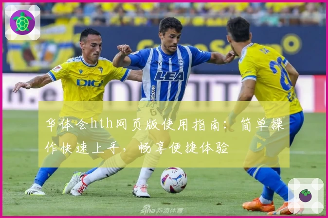 华体会hth网页版使用指南：简单操作快速上手，畅享便捷体验